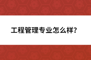 工程管理專業(yè)怎么樣？