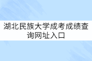 湖北民族大學成考成績查詢網(wǎng)址入口