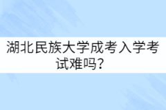 湖北民族大學成人高考難度怎么樣？