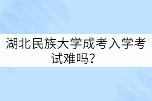 湖北民族大學(xué)成考入學(xué)考試難嗎？