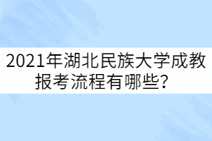 2021年湖北民族大學(xué)成教報考流程有哪些？