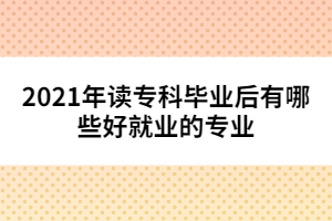 2021年讀?？飘厴I(yè)后有哪些好就業(yè)的專業(yè)