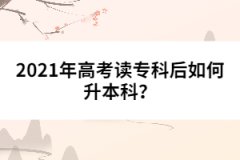 2021年高考讀專科后如何升本科？