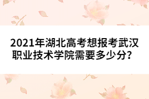 2021年湖北高考想報考武漢職業(yè)技術學院需要多少分?