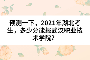 預(yù)測一下，2021年湖北考生，多少分能報武漢職業(yè)技術(shù)學(xué)院？