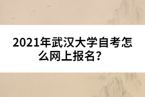 2021年武漢大學(xué)自考怎么網(wǎng)上報(bào)名？