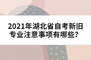 2021年湖北省自考新舊專業(yè)注意事項有哪些？