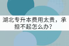 湖北專升本費(fèi)用太貴，承擔(dān)不起怎么辦？