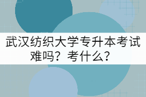 武漢紡織大學(xué)專升本考試難嗎？考什么？