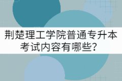 荊楚理工學(xué)院普通專升本考試內(nèi)容有哪些？