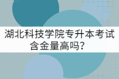 湖北科技學(xué)院專升本考試含金量高嗎？