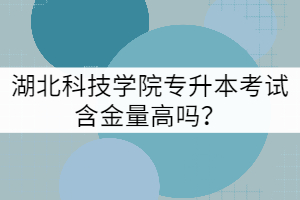 湖北科技學院專升本考試含金量高嗎？