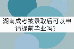 湖南成考被錄取后可以申請?zhí)崆爱厴I(yè)嗎？