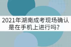 2021年湖南成考現(xiàn)場確認是在手機上進行嗎？