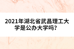 2021年湖北省武昌理工大學(xué)是公辦大學(xué)嗎?