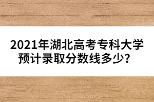 2021年湖北高考?？拼髮W(xué)預(yù)計(jì)錄取分?jǐn)?shù)線多少？