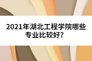 2021年湖北工程學(xué)院哪些專業(yè)比較好？