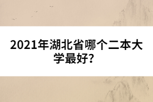 2021年湖北省哪個(gè)二本大學(xué)最好?