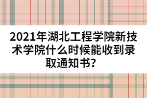 2021年湖北工程學(xué)院新技術(shù)學(xué)院什么時候能收到錄取通知書？