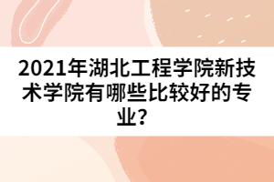 2021年湖北工程學(xué)院新技術(shù)學(xué)院有哪些比較好的專業(yè)？