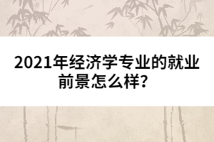 2021年經(jīng)濟(jì)學(xué)專業(yè)的就業(yè)前景怎么樣?