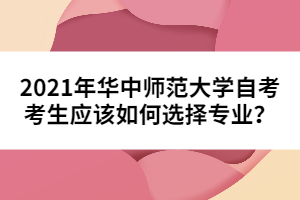2021年華中師范大學(xué)自考考生應(yīng)該如何選擇專業(yè)？