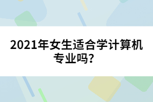 2021年女生適合學(xué)計(jì)算機(jī)專業(yè)嗎?