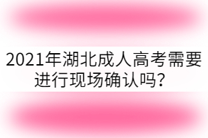 2021年湖北成人高考需要進(jìn)行現(xiàn)場確認(rèn)嗎？