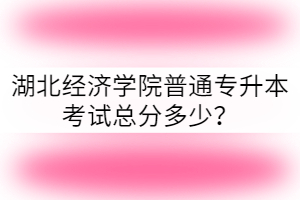 湖北經(jīng)濟(jì)學(xué)院普通專升本考試總分多少？