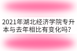 2021年湖北經(jīng)濟(jì)學(xué)院專升本與去年相比有什么變化？
