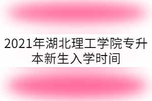 2021年湖北理工學(xué)院專升本新生入學(xué)時(shí)間什么時(shí)候？