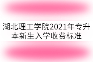 湖北理工學院2021年專升本新生入學收費標準多少？