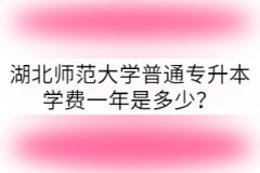 湖北師范大學(xué)普通專升本學(xué)費(fèi)一年是多少？
