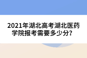 2021年湖北高考湖北醫(yī)藥學院報考需要多少分?