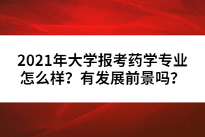 2021年大學(xué)報考藥學(xué)專業(yè)怎么樣？有發(fā)展前景嗎？