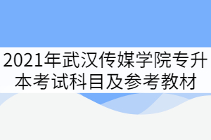 2021年武漢傳媒學(xué)院專升本各招生專業(yè)考試科目及參考教材
