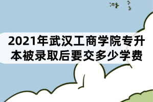 2021年武漢工商學(xué)院專升本被錄取后要交多少學(xué)費？