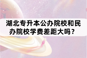 湖北專升本公辦院校和民辦院校學費差距大嗎？