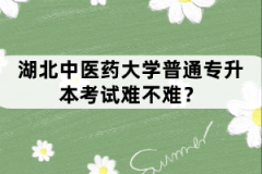湖北中醫(yī)藥大學(xué)普通專升本考試難不難？