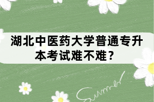 湖北中醫(yī)藥大學(xué)普通專升本考試難不難？