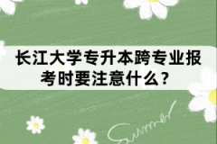 長(zhǎng)江大學(xué)專升本跨專業(yè)報(bào)考時(shí)要注意什么？
