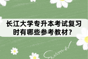 長江大學專升本考試復習時有哪些參考教材？