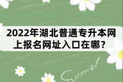 2022年湖北普通專升本網(wǎng)上報(bào)名網(wǎng)址入口在哪？