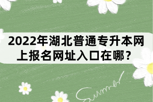 2022年湖北普通專升本網(wǎng)上報(bào)名網(wǎng)址入口在哪？