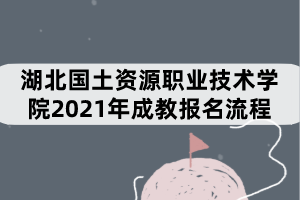 湖北國土資源職業(yè)技術學院2021年成教報名流程有哪些？