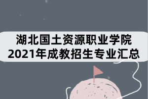 湖北國土資源職業(yè)學(xué)院2021年成教招生專業(yè)匯總