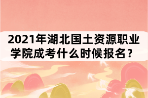 2021年湖北國土資源職業(yè)學院成考什么時候報名？