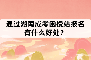 通過湖南成考函授站報(bào)名有什么好處？