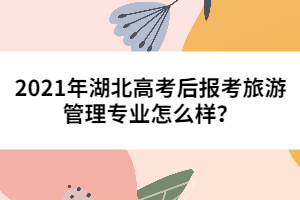 2021年湖北高考后報考旅游管理專業(yè)怎么樣?