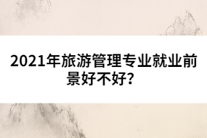 2021年旅游管理專業(yè)就業(yè)前景好不好?